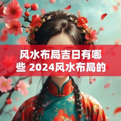 风水布局吉日有哪些 2025风水布局的化解法