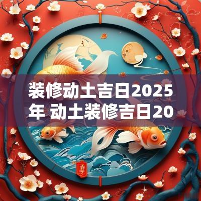 装修动土吉日2025年 动土装修吉日2025年2月份