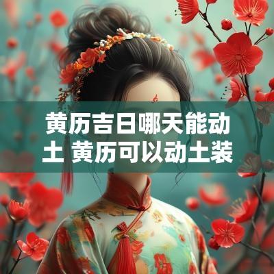 黄历吉日哪天能动土 黄历可以动土装修吗