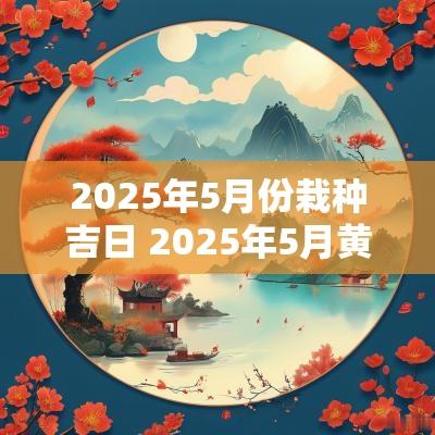2025年5月份栽种吉日 2025年5月黄道吉日