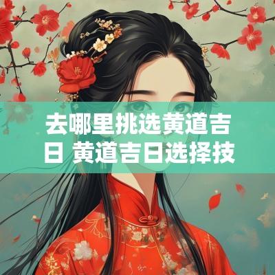 去哪里挑选黄道吉日 黄道吉日选择技巧