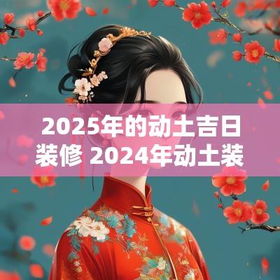 2025年的动土吉日装修 2025年动土装修吉日