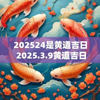202524是黄道吉日 2025.3.9黄道吉日