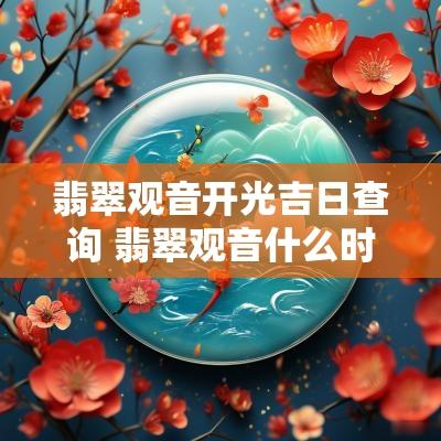 翡翠观音开光吉日查询 翡翠观音什么时候带上好