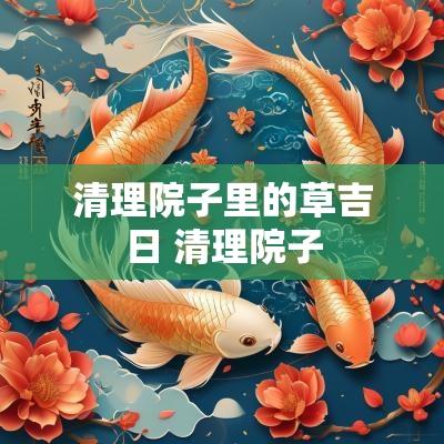 清理院子里的草吉日 清理院子