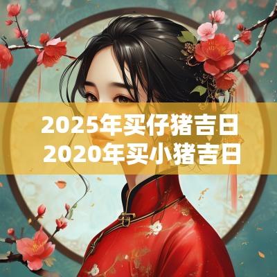 2025年买仔猪吉日 2025年买小猪吉日