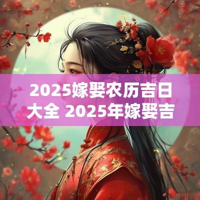 2025嫁娶农历吉日大全 2025年嫁娶吉日查询表