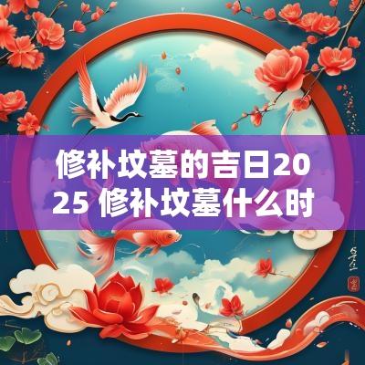 修补坟墓的吉日2025 修补坟墓什么时间好