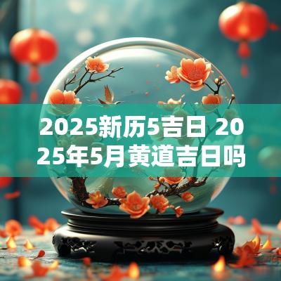 2025新历5吉日 2025年5月黄道吉日吗
