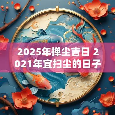 2025年掸尘吉日 2025年宜扫尘的日子