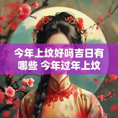 今年上坟好吗吉日有哪些 今年过年上坟时间