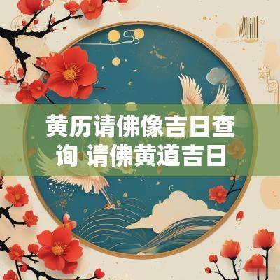 黄历请佛像吉日查询 请佛黄道吉日