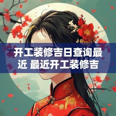 开工装修吉日查询最近 最近开工装修吉日查询