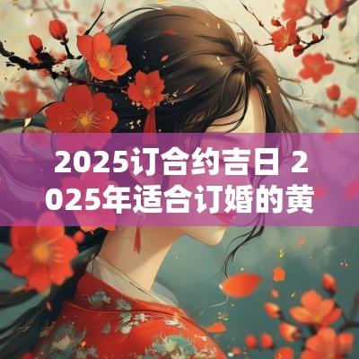 2025订合约吉日 2025年适合订婚的黄道吉日
