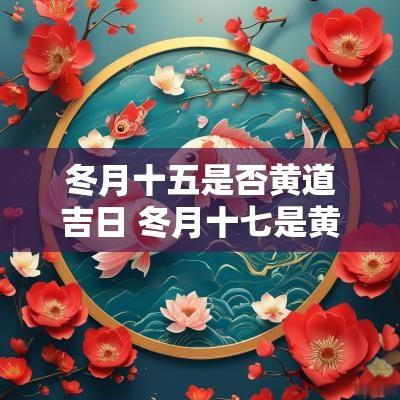 冬月十五是否黄道吉日 冬月十七是黄道吉日吗