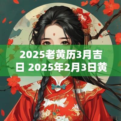 2025老黄历3月吉日 2025年2月3日黄道吉日查询老黄历
