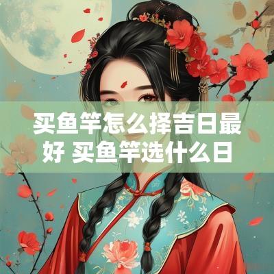 买鱼竿怎么择吉日最好 买鱼竿选什么日子