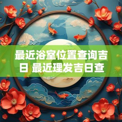 最近浴室位置查询吉日 最近理发吉日查询