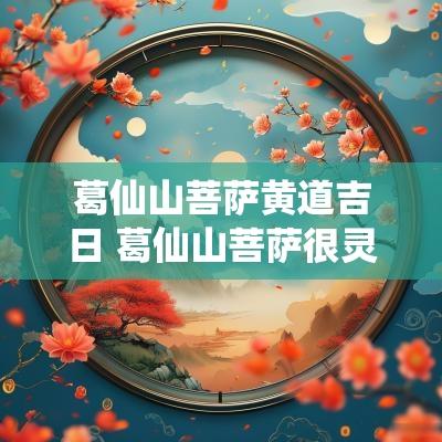 葛仙山菩萨黄道吉日 葛仙山菩萨很灵吗