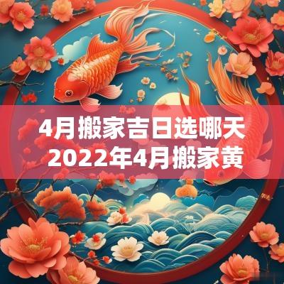 4月搬家吉日选哪天 2025年4月搬家黄道吉日有哪几天