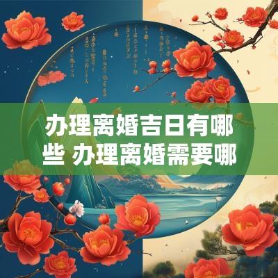 办理离婚吉日有哪些 办理离婚需要哪些材料