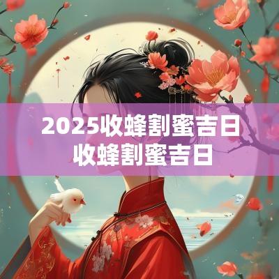 2025收蜂割蜜吉日 收蜂割蜜吉日