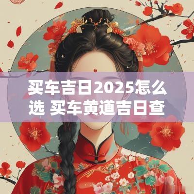 买车吉日2025怎么选 买车黄道吉日查询2025年