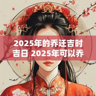 2025年的乔迁吉时吉日 2025年可以乔迁新居吗