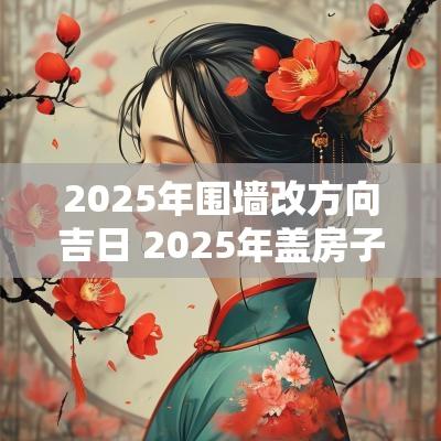 2025年围墙改方向吉日 2025年盖房子是南方北方朝向