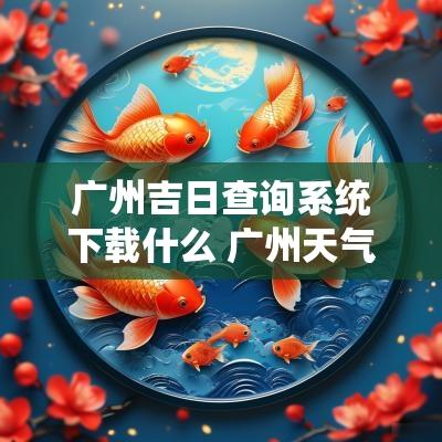 广州吉日查询系统下载什么 广州天气怎么下载
