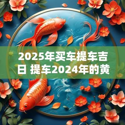 2025年买车提车吉日 提车2025年的黄道吉日