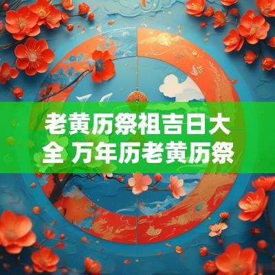 老黄历祭祖吉日大全 万年历老黄历祭祀吉日有哪些