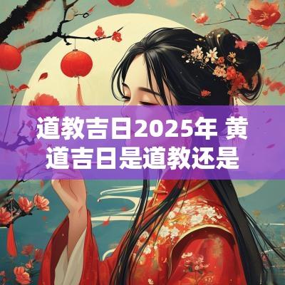 道教吉日2025年 黄道吉日是道教还是佛教