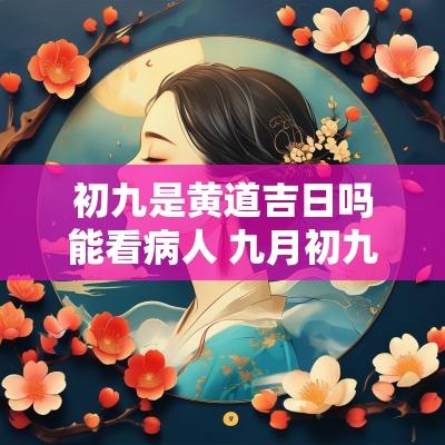 初九是黄道吉日吗能看病人 九月初九能看病人吗