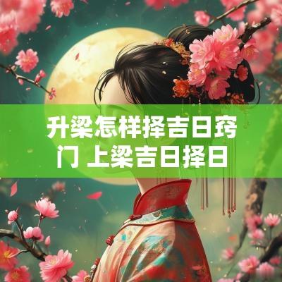 升梁怎样择吉日窍门 上梁吉日择日