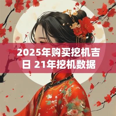 2025年购买挖机吉日 21年挖机数据