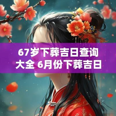 67岁下葬吉日查询大全 6月份下葬吉日查询