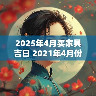 2025年4月买家具吉日 2025年4月份哪天适合进家具