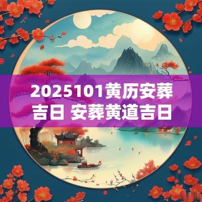 2025101黄历安葬吉日 安葬黄道吉日2025