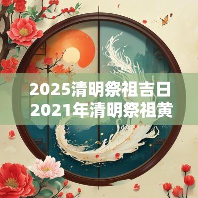 2025清明祭祖吉日 2025年清明祭祖黄道吉日
