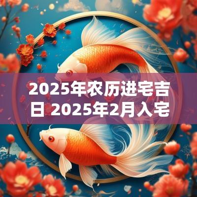 2025年农历进宅吉日 2025年2月入宅黄道吉日