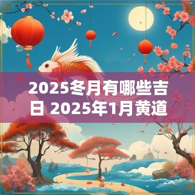 2025冬月有哪些吉日 2025年1月黄道吉日一览表