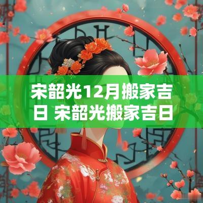 宋韶光12月搬家吉日 宋韶光搬家吉日2025