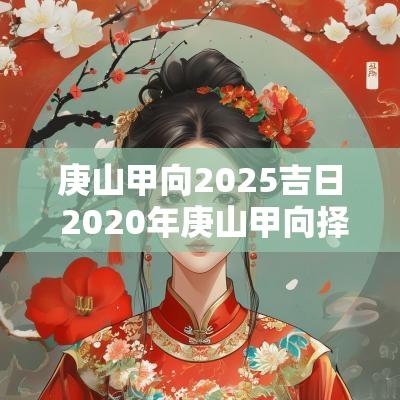 庚山甲向2025吉日 2025年庚山甲向择日吉课例