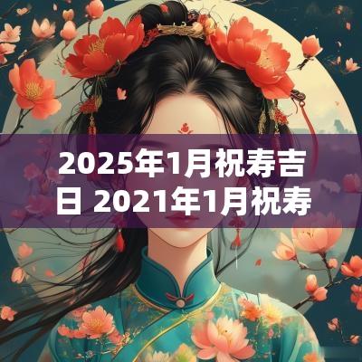 2025年1月祝寿吉日 2025年1月祝寿黄道吉日一览表