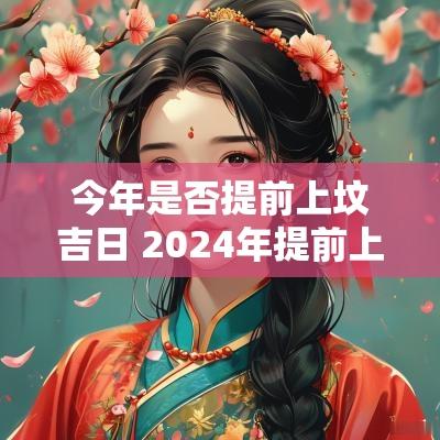今年是否提前上坟吉日 2025年提前上坟吗
