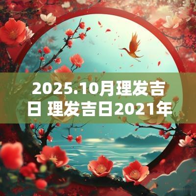2025.10月理发吉日 理发吉日2025年10月理发吉日吉时