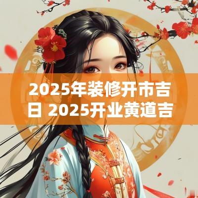 2025年装修开市吉日 2025开业黄道吉日