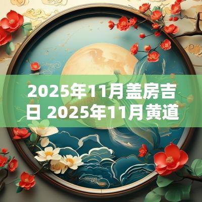 2025年11月盖房吉日 2025年11月黄道吉日一览表