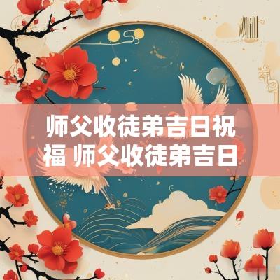 师父收徒弟吉日祝福 师父收徒弟吉日祝福语